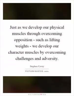 Just as we develop our physical muscles through overcoming opposition - such as lifting weights - we develop our character muscles by overcoming challenges and adversity Picture Quote #1