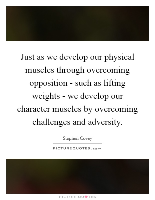 Just as we develop our physical muscles through overcoming opposition - such as lifting weights - we develop our character muscles by overcoming challenges and adversity. Picture Quote #1
