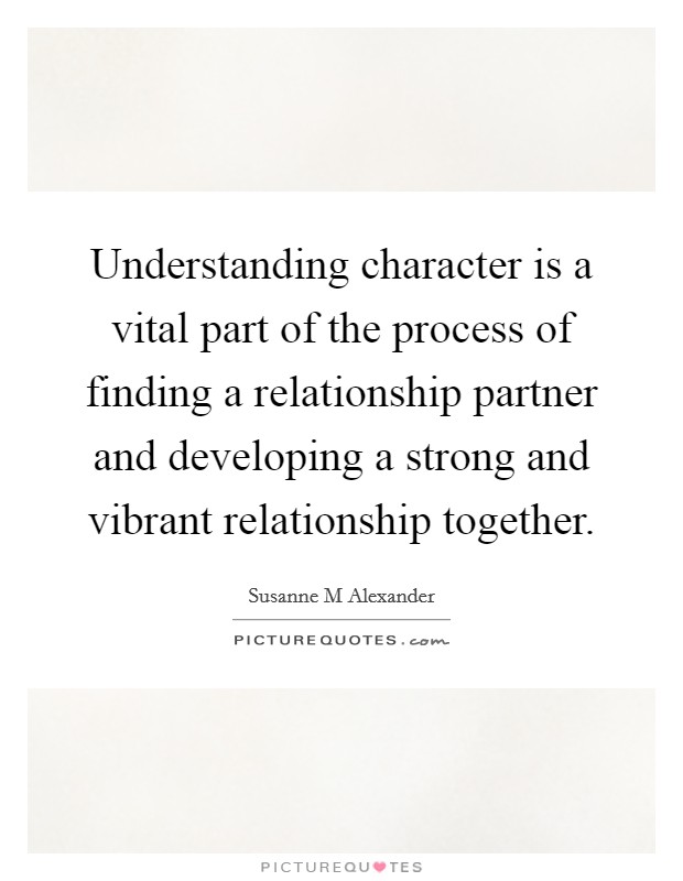 Understanding character is a vital part of the process of finding a relationship partner and developing a strong and vibrant relationship together. Picture Quote #1