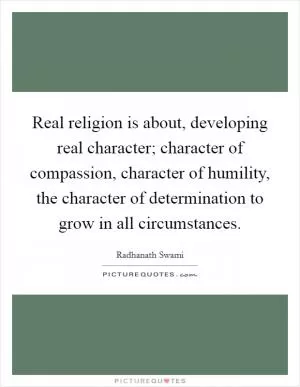 Real religion is about, developing real character; character of compassion, character of humility, the character of determination to grow in all circumstances Picture Quote #1