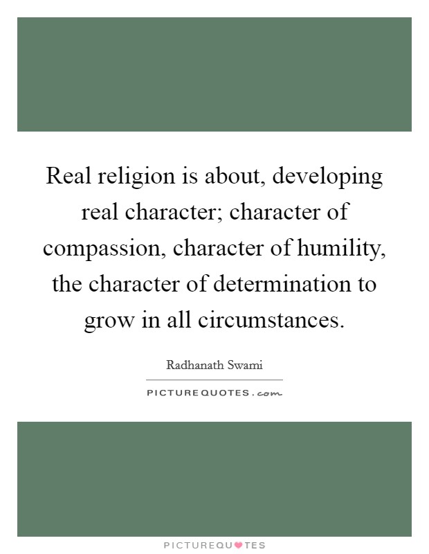 Real religion is about, developing real character; character of compassion, character of humility, the character of determination to grow in all circumstances. Picture Quote #1