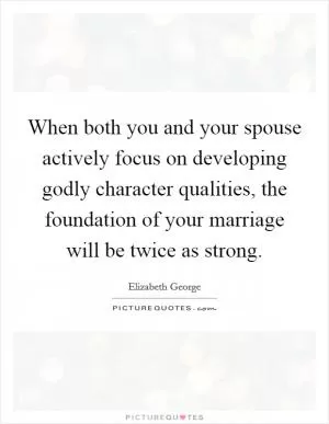 When both you and your spouse actively focus on developing godly character qualities, the foundation of your marriage will be twice as strong Picture Quote #1
