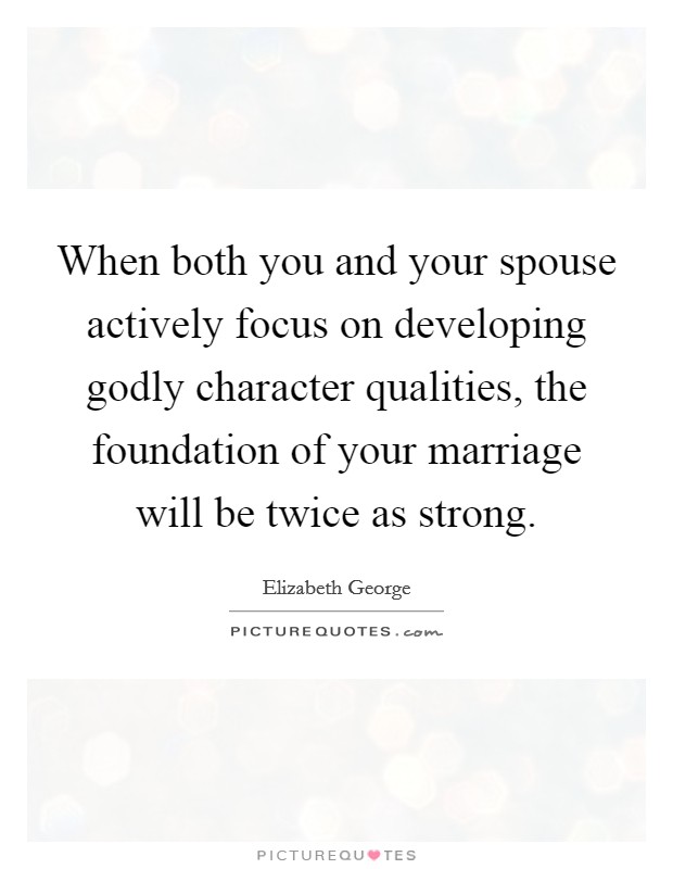When both you and your spouse actively focus on developing godly character qualities, the foundation of your marriage will be twice as strong. Picture Quote #1