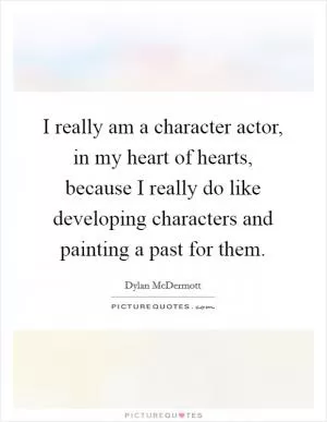 I really am a character actor, in my heart of hearts, because I really do like developing characters and painting a past for them Picture Quote #1