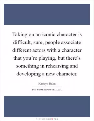 Taking on an iconic character is difficult, sure, people associate different actors with a character that you’re playing, but there’s something in rehearsing and developing a new character Picture Quote #1