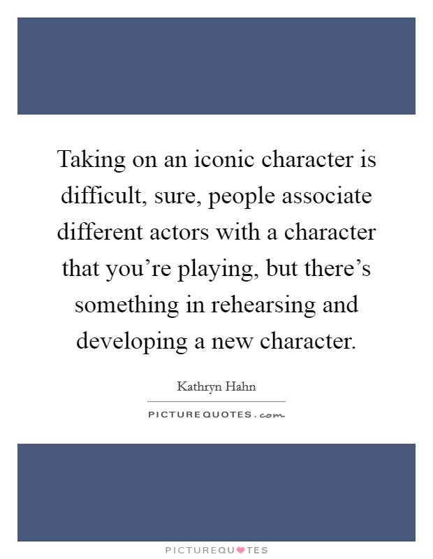 Taking on an iconic character is difficult, sure, people associate different actors with a character that you're playing, but there's something in rehearsing and developing a new character. Picture Quote #1