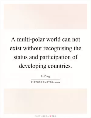 A multi-polar world can not exist without recognising the status and participation of developing countries Picture Quote #1