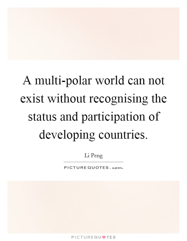 A multi-polar world can not exist without recognising the status and participation of developing countries. Picture Quote #1