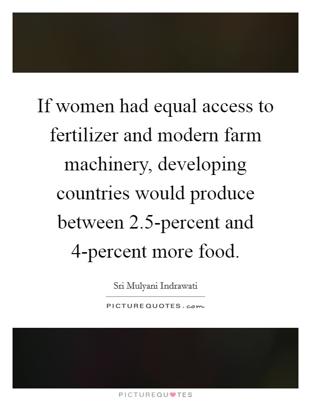 If women had equal access to fertilizer and modern farm machinery, developing countries would produce between 2.5-percent and 4-percent more food. Picture Quote #1