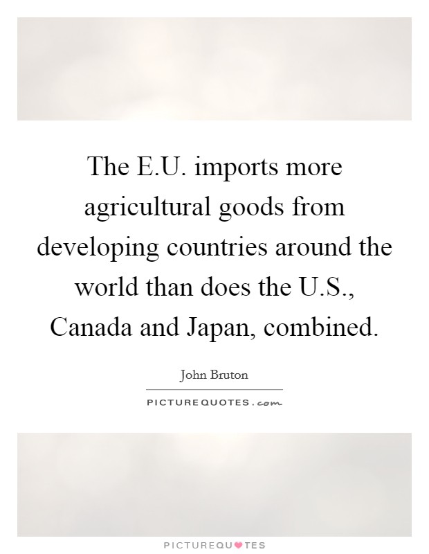 The E.U. imports more agricultural goods from developing countries around the world than does the U.S., Canada and Japan, combined. Picture Quote #1