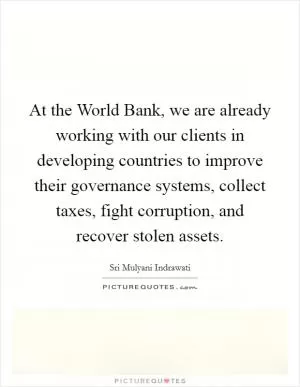 At the World Bank, we are already working with our clients in developing countries to improve their governance systems, collect taxes, fight corruption, and recover stolen assets Picture Quote #1