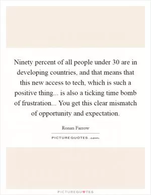 Ninety percent of all people under 30 are in developing countries, and that means that this new access to tech, which is such a positive thing... is also a ticking time bomb of frustration... You get this clear mismatch of opportunity and expectation Picture Quote #1