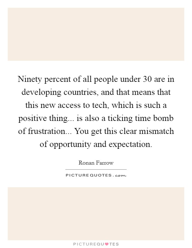 Ninety percent of all people under 30 are in developing countries, and that means that this new access to tech, which is such a positive thing... is also a ticking time bomb of frustration... You get this clear mismatch of opportunity and expectation. Picture Quote #1