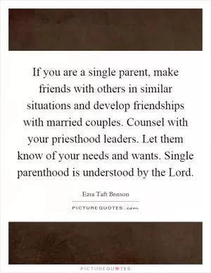 If you are a single parent, make friends with others in similar situations and develop friendships with married couples. Counsel with your priesthood leaders. Let them know of your needs and wants. Single parenthood is understood by the Lord Picture Quote #1