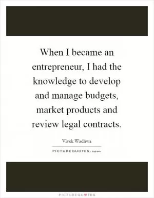 When I became an entrepreneur, I had the knowledge to develop and manage budgets, market products and review legal contracts Picture Quote #1