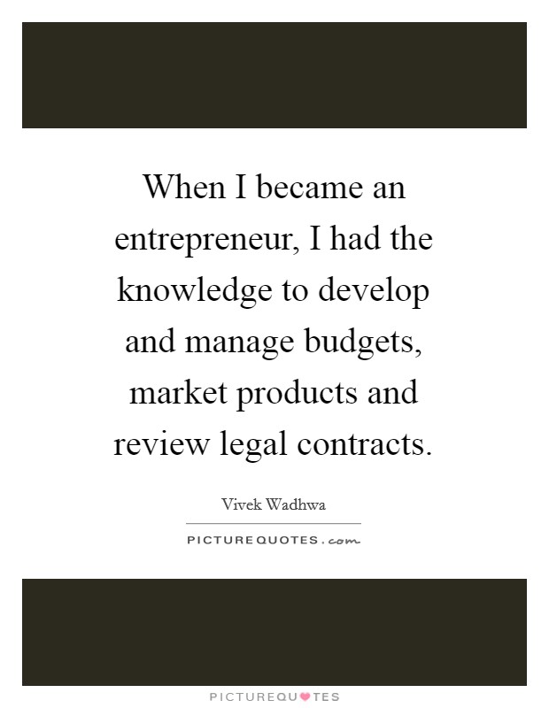 When I became an entrepreneur, I had the knowledge to develop and manage budgets, market products and review legal contracts. Picture Quote #1