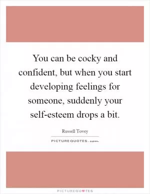 You can be cocky and confident, but when you start developing feelings for someone, suddenly your self-esteem drops a bit Picture Quote #1