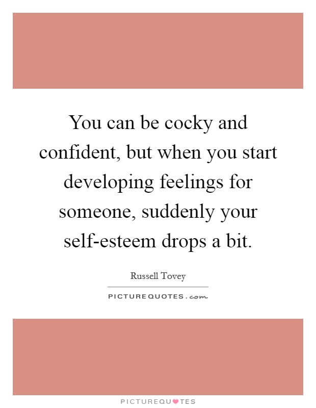 You can be cocky and confident, but when you start developing feelings for someone, suddenly your self-esteem drops a bit. Picture Quote #1