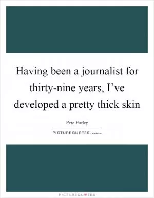 Having been a journalist for thirty-nine years, I’ve developed a pretty thick skin Picture Quote #1