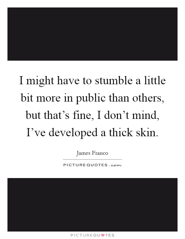 I might have to stumble a little bit more in public than others, but that's fine, I don't mind, I've developed a thick skin. Picture Quote #1