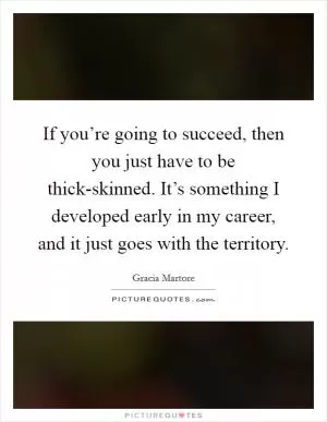 If you’re going to succeed, then you just have to be thick-skinned. It’s something I developed early in my career, and it just goes with the territory Picture Quote #1