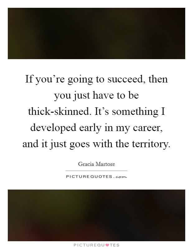 If you're going to succeed, then you just have to be thick-skinned. It's something I developed early in my career, and it just goes with the territory. Picture Quote #1