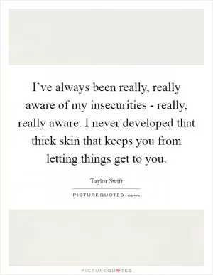 I’ve always been really, really aware of my insecurities - really, really aware. I never developed that thick skin that keeps you from letting things get to you Picture Quote #1