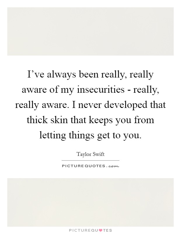 I've always been really, really aware of my insecurities - really, really aware. I never developed that thick skin that keeps you from letting things get to you. Picture Quote #1
