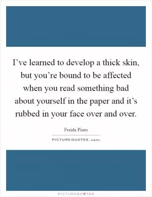 I’ve learned to develop a thick skin, but you’re bound to be affected when you read something bad about yourself in the paper and it’s rubbed in your face over and over Picture Quote #1