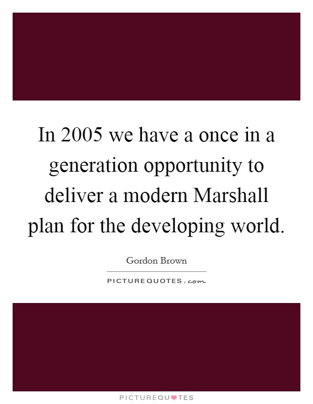 In 2005 we have a once in a generation opportunity to deliver a modern Marshall plan for the developing world. Picture Quote #1