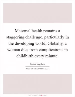 Maternal health remains a staggering challenge, particularly in the developing world. Globally, a woman dies from complications in childbirth every minute Picture Quote #1