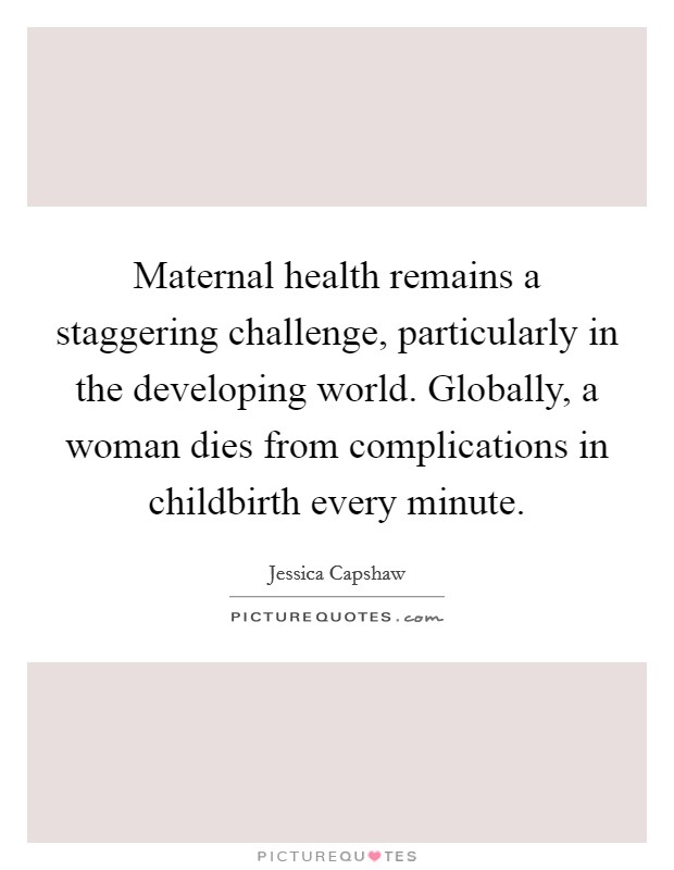 Maternal health remains a staggering challenge, particularly in the developing world. Globally, a woman dies from complications in childbirth every minute. Picture Quote #1