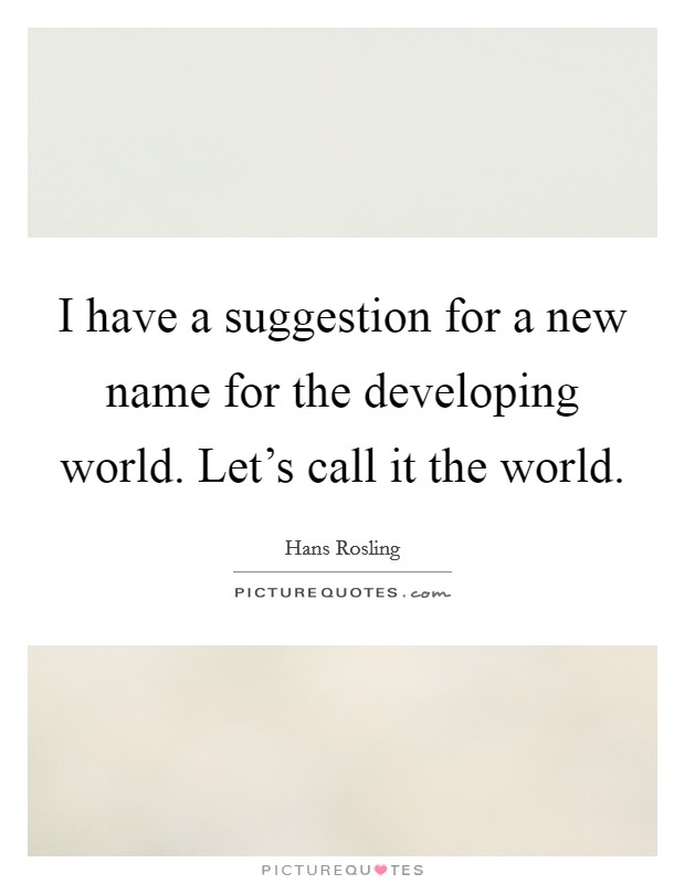I have a suggestion for a new name for the developing world. Let's call it the world. Picture Quote #1
