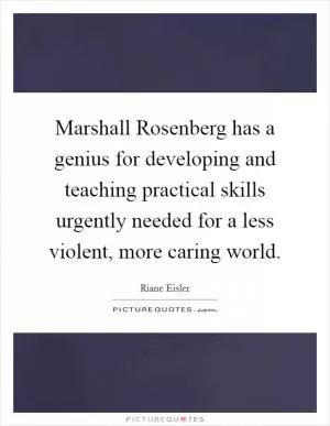 Marshall Rosenberg has a genius for developing and teaching practical skills urgently needed for a less violent, more caring world Picture Quote #1