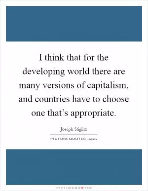 I think that for the developing world there are many versions of capitalism, and countries have to choose one that’s appropriate Picture Quote #1
