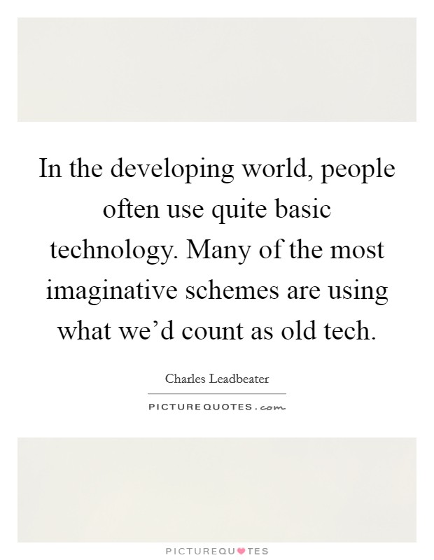 In the developing world, people often use quite basic technology. Many of the most imaginative schemes are using what we'd count as old tech. Picture Quote #1