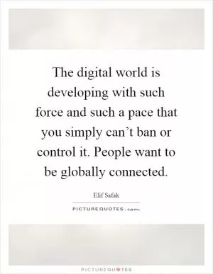The digital world is developing with such force and such a pace that you simply can’t ban or control it. People want to be globally connected Picture Quote #1