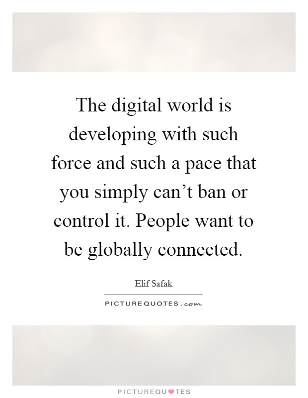 The digital world is developing with such force and such a pace that you simply can't ban or control it. People want to be globally connected. Picture Quote #1
