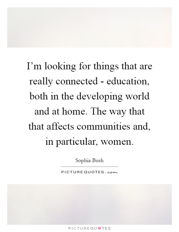 I'm looking for things that are really connected - education, both in the developing world and at home. The way that that affects communities and, in particular, women. Picture Quote #1