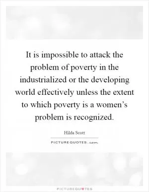 It is impossible to attack the problem of poverty in the industrialized or the developing world effectively unless the extent to which poverty is a women’s problem is recognized Picture Quote #1