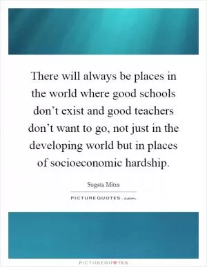 There will always be places in the world where good schools don’t exist and good teachers don’t want to go, not just in the developing world but in places of socioeconomic hardship Picture Quote #1