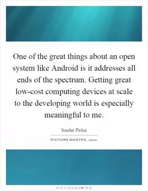 One of the great things about an open system like Android is it addresses all ends of the spectrum. Getting great low-cost computing devices at scale to the developing world is especially meaningful to me Picture Quote #1