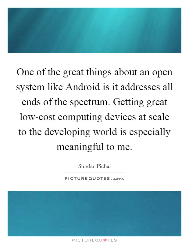 One of the great things about an open system like Android is it addresses all ends of the spectrum. Getting great low-cost computing devices at scale to the developing world is especially meaningful to me. Picture Quote #1
