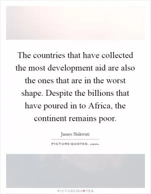The countries that have collected the most development aid are also the ones that are in the worst shape. Despite the billions that have poured in to Africa, the continent remains poor Picture Quote #1