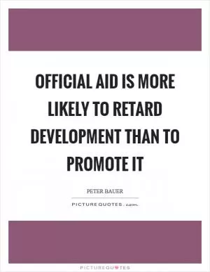 Official aid is more likely to retard development than to promote it Picture Quote #1