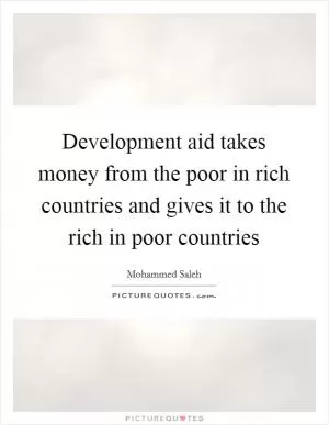Development aid takes money from the poor in rich countries and gives it to the rich in poor countries Picture Quote #1