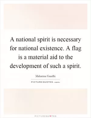 A national spirit is necessary for national existence. A flag is a material aid to the development of such a spirit Picture Quote #1