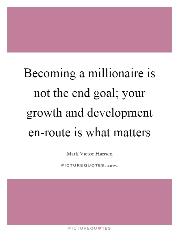 Becoming a millionaire is not the end goal; your growth and development en-route is what matters Picture Quote #1