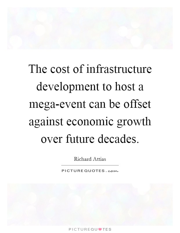 The cost of infrastructure development to host a mega-event can be offset against economic growth over future decades. Picture Quote #1