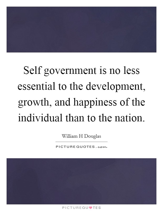 Self government is no less essential to the development, growth, and happiness of the individual than to the nation. Picture Quote #1